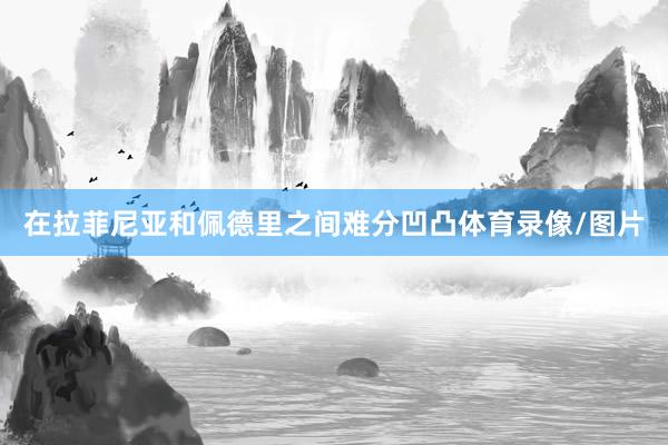 在拉菲尼亚和佩德里之间难分凹凸体育录像/图片