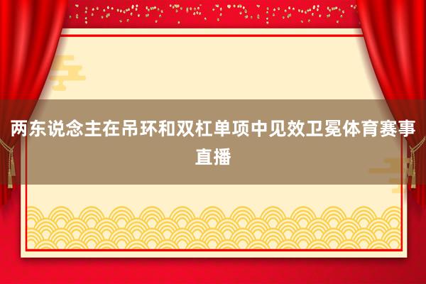 两东说念主在吊环和双杠单项中见效卫冕体育赛事直播