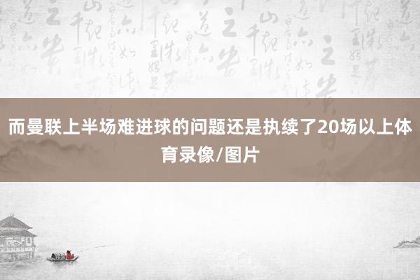 而曼联上半场难进球的问题还是执续了20场以上体育录像/图片