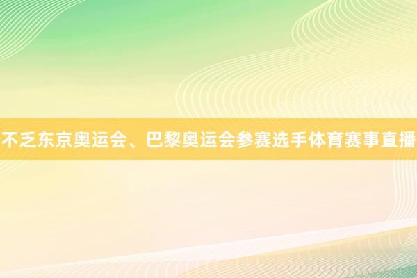 不乏东京奥运会、巴黎奥运会参赛选手体育赛事直播