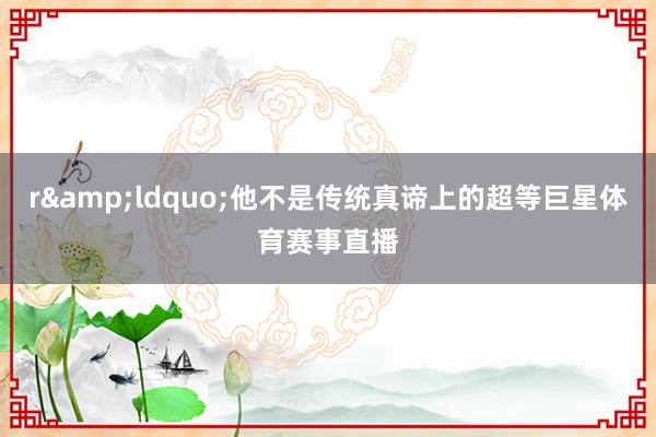 r&ldquo;他不是传统真谛上的超等巨星体育赛事直播