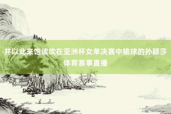 并以此来饱读吹在亚洲杯女单决赛中输球的孙颖莎体育赛事直播