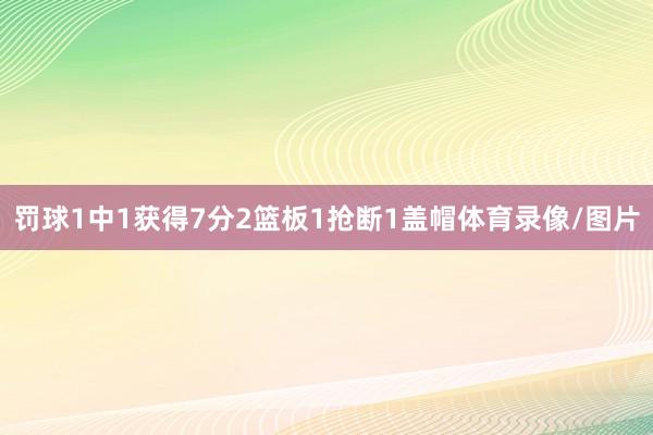 罚球1中1获得7分2篮板1抢断1盖帽体育录像/图片