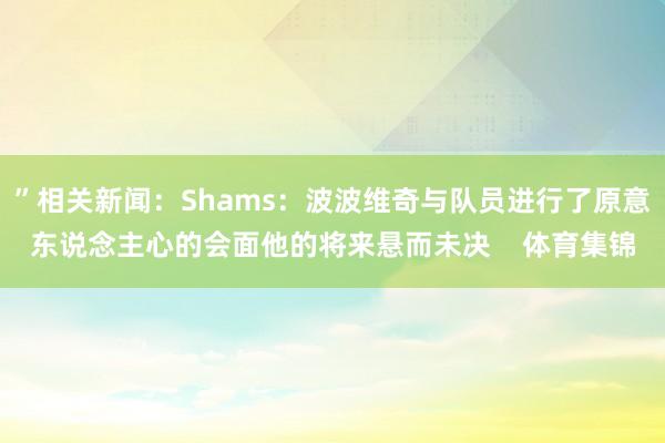”相关新闻:Shams:波波维奇与队员进行了原意东说念主心的会面他的将来悬而未决    体育集锦