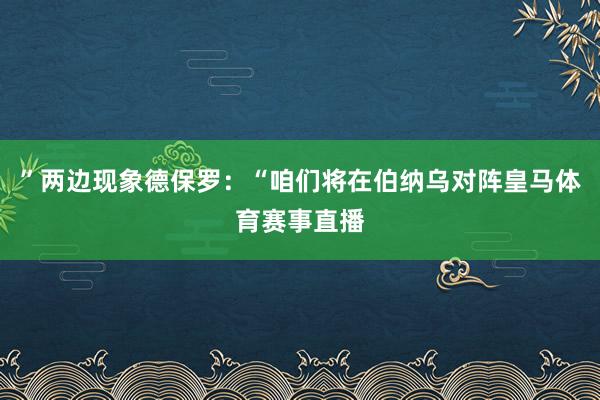 ”两边现象德保罗:“咱们将在伯纳乌对阵皇马体育赛事直播