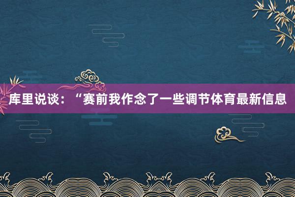 库里说谈:“赛前我作念了一些调节体育最新信息
