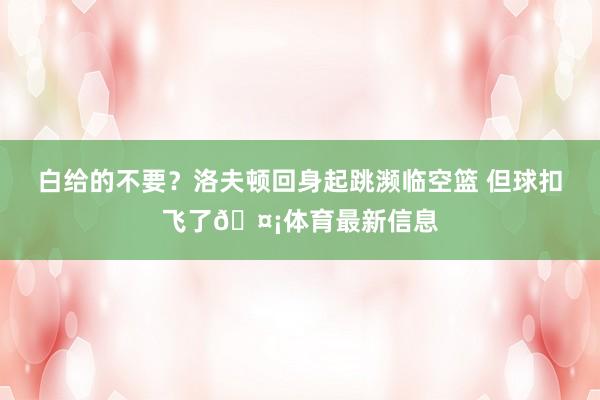白给的不要？洛夫顿回身起跳濒临空篮 但球扣飞了🤡体育最新信息