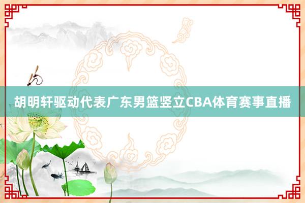 胡明轩驱动代表广东男篮竖立CBA体育赛事直播