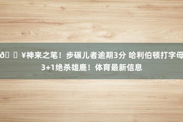 💥神来之笔！步碾儿者逾期3分 哈利伯顿打字母3+1绝杀雄鹿！体育最新信息