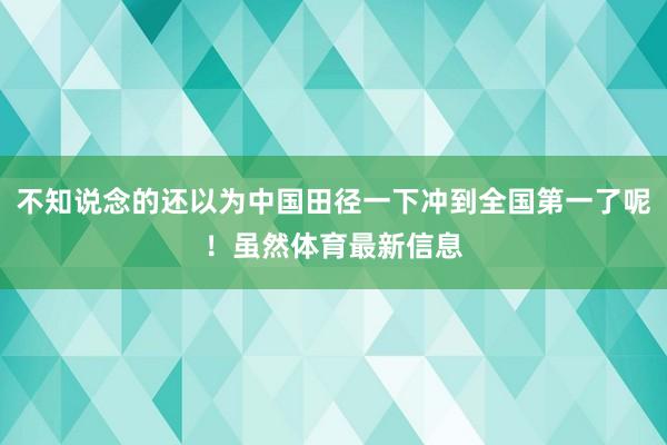 不知说念的还以为中国田径一下冲到全国第一了呢!虽然体育最新信息