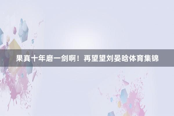 果真十年磨一剑啊!再望望刘晏晗体育集锦