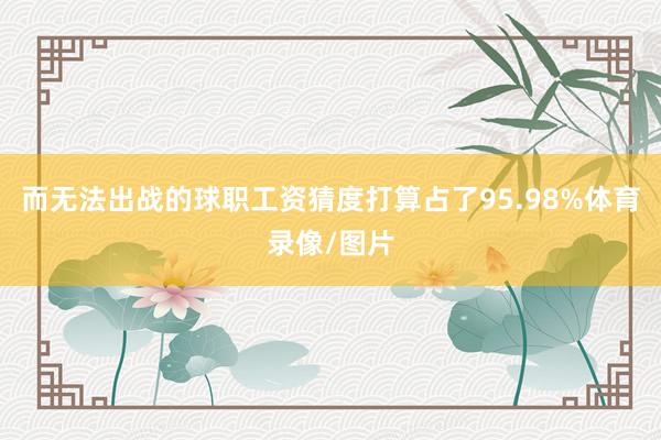 而无法出战的球职工资猜度打算占了95.98%体育录像/图片