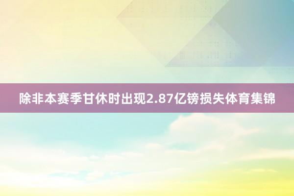 除非本赛季甘休时出现2.87亿镑损失体育集锦