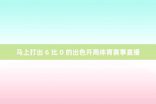 马上打出 6 比 0 的出色开局体育赛事直播