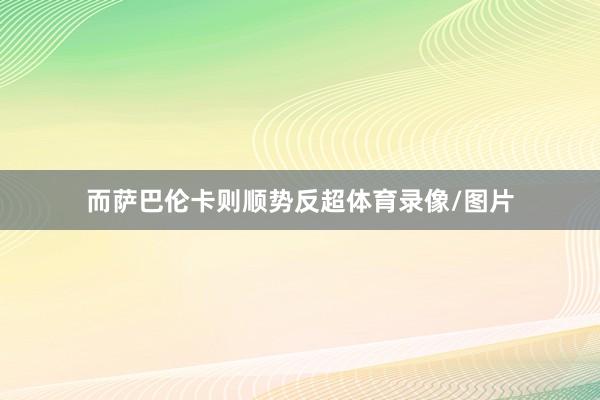 而萨巴伦卡则顺势反超体育录像/图片