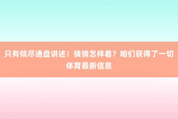 只有倾尽通盘讲述！猜猜怎样着？咱们获得了一切体育最新信息