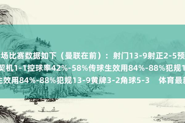 全场比赛数据如下（曼联在前）：射门13-9射正2-5预期进球0.92-0.49进球契机1-1控球率42%-58%传球生效用84%-88%犯规13-9黄牌3-2角球5-3    体育最新信息