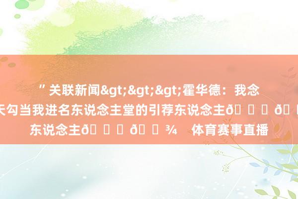 ”关联新闻>>>霍华德:我念念要KG、奥尼尔和天勾当我进名东说念主堂的引荐东说念主🙏🏾 体育赛事直播