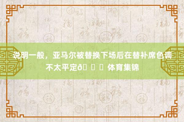 说明一般，亚马尔被替换下场后在替补席色调不太平定😕体育集锦