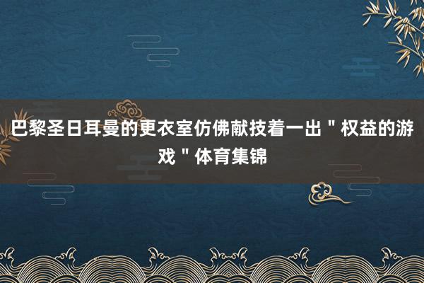 巴黎圣日耳曼的更衣室仿佛献技着一出＂权益的游戏＂体育集锦