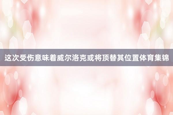 这次受伤意味着威尔洛克或将顶替其位置体育集锦