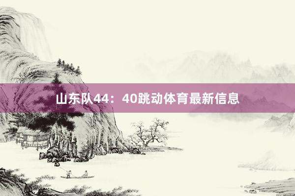 山东队44：40跳动体育最新信息